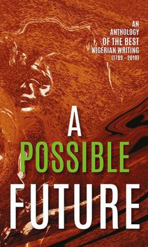 A Possible Future: An Anthology of the Best Nigerian Writing (1789 – 2018) - Classic to Contemporary African Literature