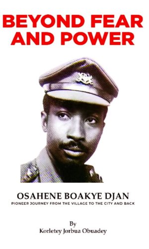 Beyond Fear and Power: Osahene Boakye Djan – Pioneer Journey from the Village to the City and Back - AFRC Coup Insider Account