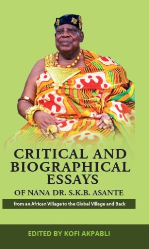 Critical and Biographical Essays of Nana Dr. S.K.B. Asante: From an African Village to the Global Village and Back (Hardcover) - Paramount Chief & Diplomat Legacy