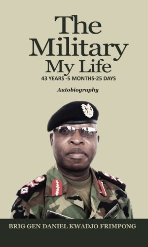 The Military, My Life: 43 Years – 5 Months – 25 Days: Autobiography - Ghana Armed Forces Career Memoir