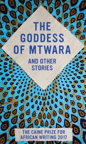 The Goddess of Mtwara and Other Stories: The Caine Prize for African Writing 2017