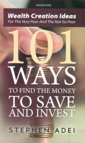 101 Ways to Find the Money to Save and Invest: Wealth Creation Ideas for the Very Poor and the Not So Poor - Practical Finance for Ghanaians