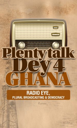 Plenty Talk Dey 4 Ghana: Radio Eye, Plural Broadcasting & Democracy - Media History Book