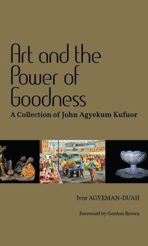 Art and the Power of Goodness: A Collection of John Agyekum Kufuor (Hardcover) - Presidential Speeches
