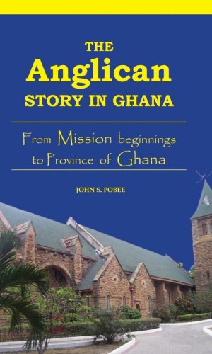 The Anglican Story in Ghana: From Mission Beginnings to Province of Ghana