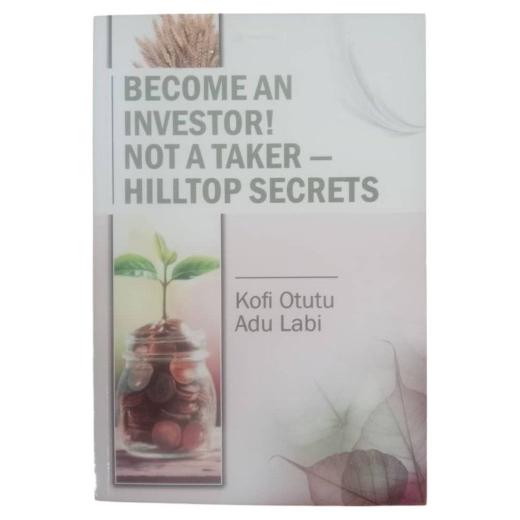 Become an Investor! Not a Taker - Hilltop Secrets by Kofi Otutu Adu Labi
