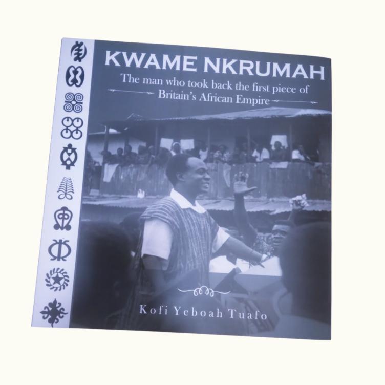 Kwame Nkrumah: The Man Who Took the First Piece of Britain's African Empire by Kofi Yeboah Tuafo