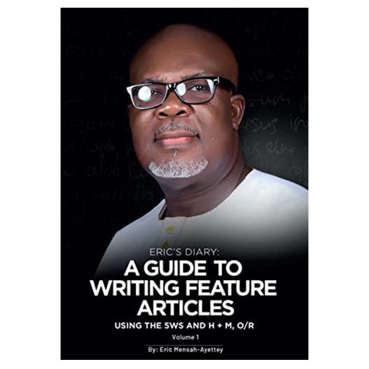 A Guide to Writing Feature Articles by Eric Mensah-Ayettey - Mastering the 5Ws, H, M, O/R