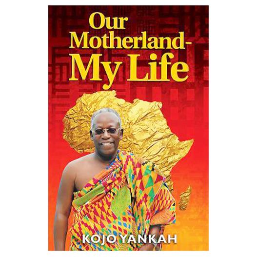 Our Motherland-My Life - An Unfiltered Journey by Kojo Yankah